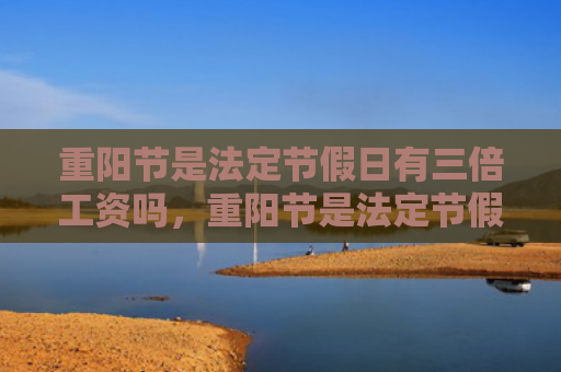 重阳节是法定节假日有三倍工资吗，重阳节是法定节假日吗？重阳节登高的寓意是什么？