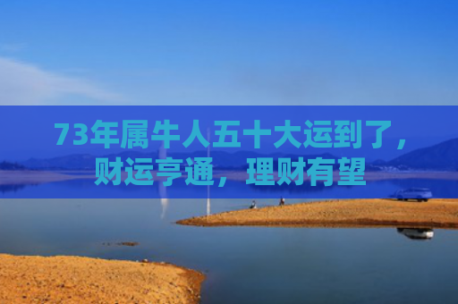 73年属牛人五十大运到了，财运亨通，理财有望