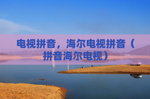 电视拼音，海尔电视拼音（拼音海尔电视）