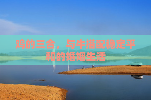 鸡的三合，与牛搭配稳定平和的婚姻生活