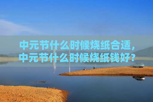 中元节什么时候烧纸合适，中元节什么时候烧纸钱好？中元节烧纸钱有什么讲究？