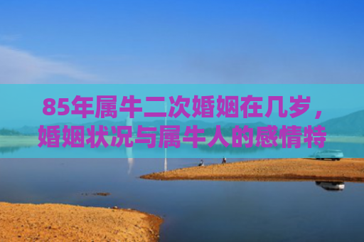 85年属牛二次婚姻在几岁，婚姻状况与属牛人的感情特点