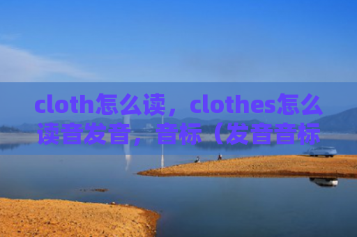 cloth怎么读，clothes怎么读音发音，音标（发音音标读音）