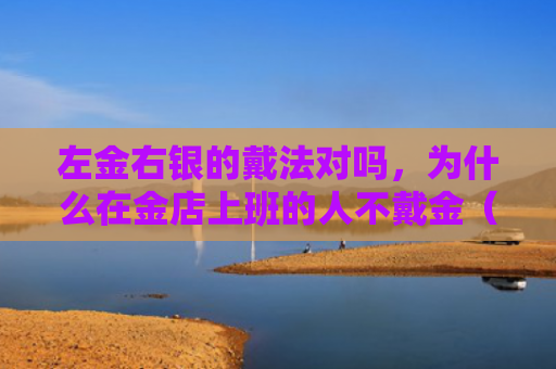 左金右银的戴法对吗，为什么在金店上班的人不戴金（左金右银人不对吗）