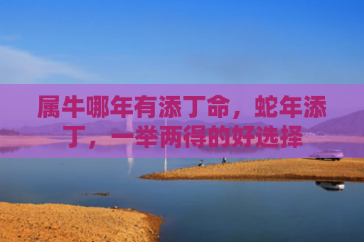 属牛哪年有添丁命，蛇年添丁，一举两得的好选择