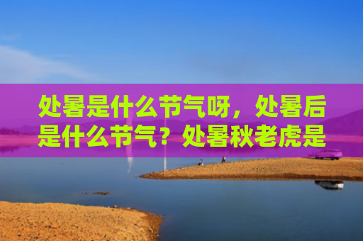 处暑是什么节气呀，处暑后是什么节气？处暑秋老虎是什么意思？