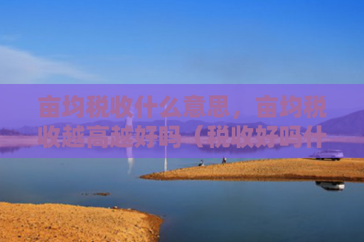 亩均税收什么意思，亩均税收越高越好吗（税收好吗什么意思）