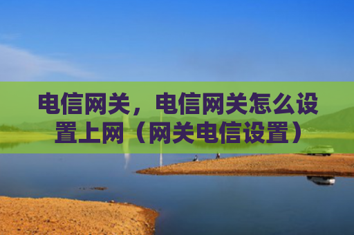 电信网关，电信网关怎么设置上网（网关电信设置）