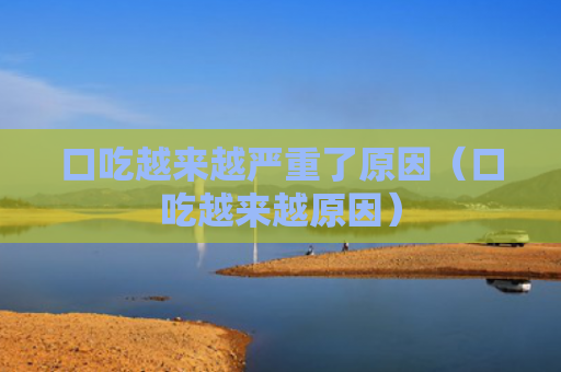 口吃越来越严重了原因（口吃越来越原因）