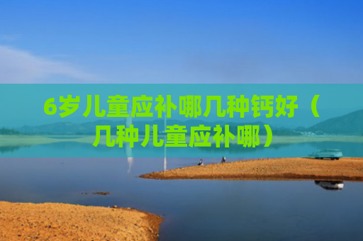 6岁儿童应补哪几种钙好（几种儿童应补哪）