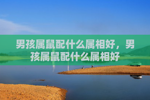 男孩属鼠配什么属相好，男孩属鼠配什么属相好