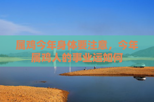 属鸡今年身体要注意，今年属鸡人的事业运如何