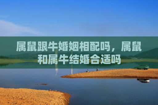 属鼠跟牛婚姻相配吗，属鼠和属牛结婚合适吗