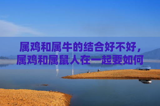属鸡和属牛的结合好不好，属鸡和属鼠人在一起要如何提高运势