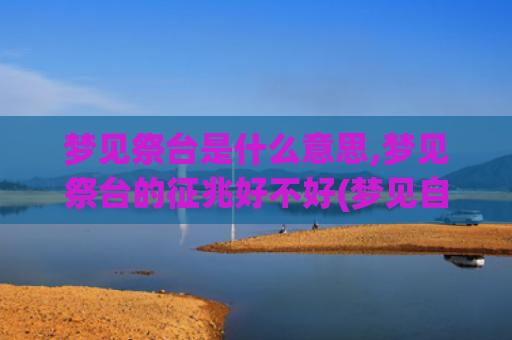 梦见祭台是什么意思,梦见祭台的征兆好不好(梦见自己娶媳妇是什么意)
