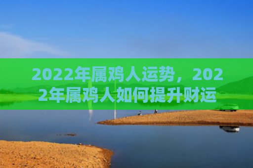 2022年属鸡人运势，2022年属鸡人如何提升财运