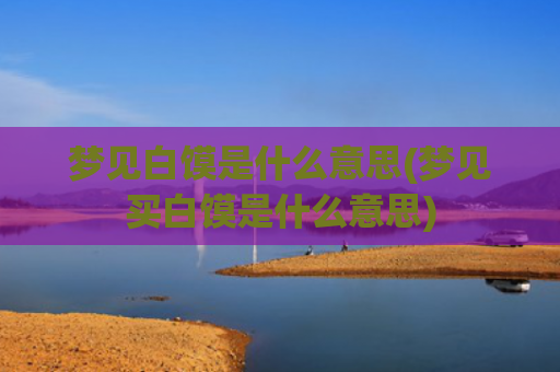 梦见白馍是什么意思(梦见买白馍是什么意思)