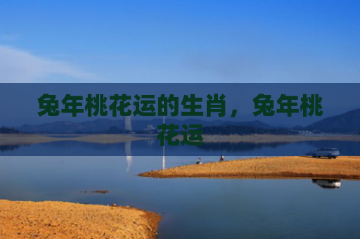 兔年桃花运的生肖，兔年桃花运