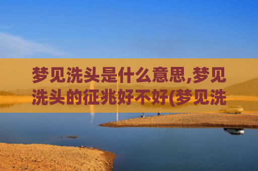梦见洗头是什么意思,梦见洗头的征兆好不好(梦见洗头是什么意思 - 周公解梦官网)