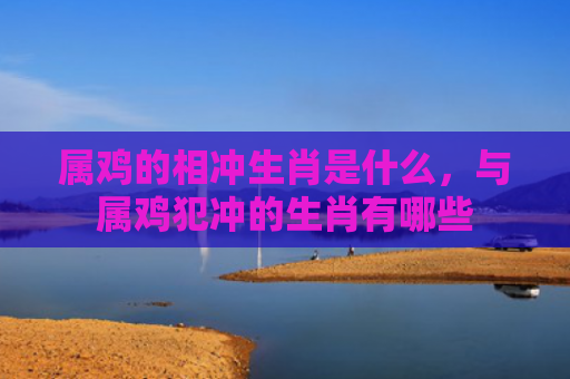 属鸡的相冲生肖是什么，与属鸡犯冲的生肖有哪些