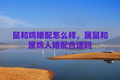 鼠和鸡婚配怎么样，属鼠和属鸡人婚配合适吗