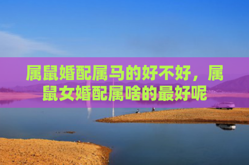 属鼠婚配属马的好不好，属鼠女婚配属啥的最好呢