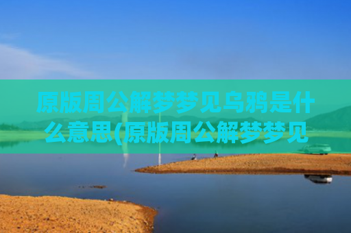 原版周公解梦梦见乌鸦是什么意思(原版周公解梦梦见鞋子)
