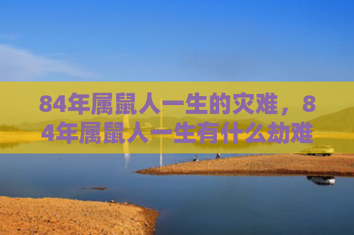 84年属鼠人一生的灾难，84年属鼠人一生有什么劫难