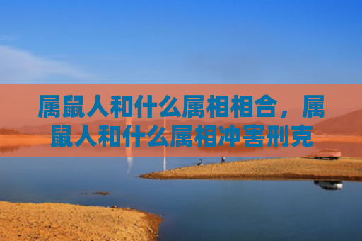 属鼠人和什么属相相合，属鼠人和什么属相冲害刑克