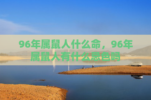 96年属鼠人什么命，96年属鼠人有什么忌色吗