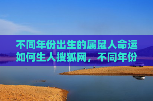不同年份出生的属鼠人命运如何生人搜狐网，不同年份出生的属兔人选择什么楼层