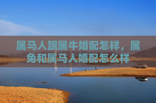 属马人跟属牛婚配怎样，属兔和属马人婚配怎么样