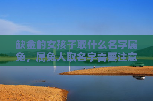 缺金的女孩子取什么名字属兔，属兔人取名字需要注意什么