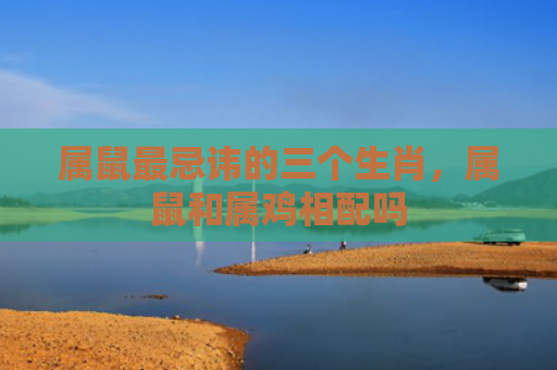 属鼠最忌讳的三个生肖，属鼠和属鸡相配吗