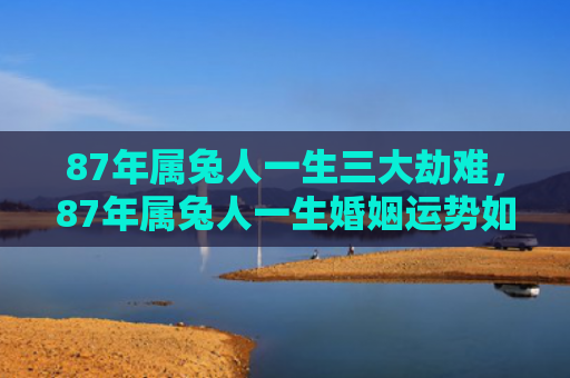 87年属兔人一生三大劫难，87年属兔人一生婚姻运势如何