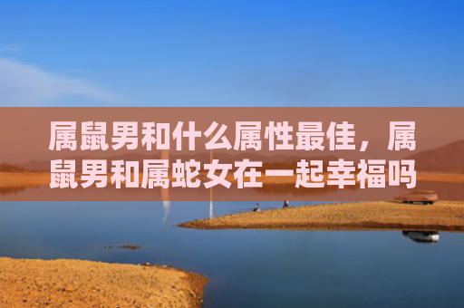 属鼠男和什么属性最佳，属鼠男和属蛇女在一起幸福吗