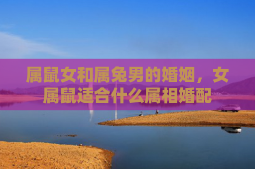 属鼠女和属兔男的婚姻，女属鼠适合什么属相婚配