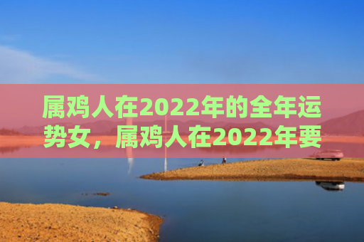 属鸡人在2022年的全年运势女，属鸡人在2022年要如何经营好婚姻