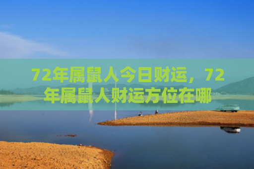 72年属鼠人今日财运，72年属鼠人财运方位在哪