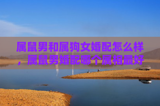 属鼠男和属狗女婚配怎么样，属鼠男婚配哪个属相最好