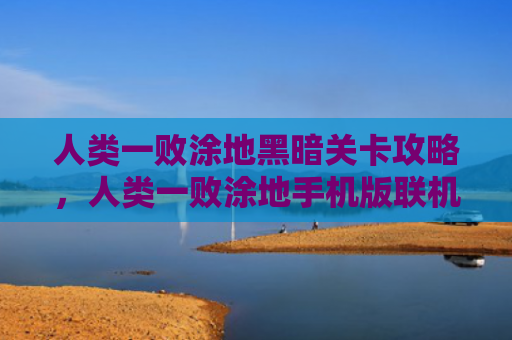 人类一败涂地黑暗关卡攻略，人类一败涂地手机版联机教程（人类关卡联机）