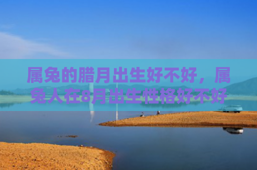 属兔的腊月出生好不好，属兔人在8月出生性格好不好