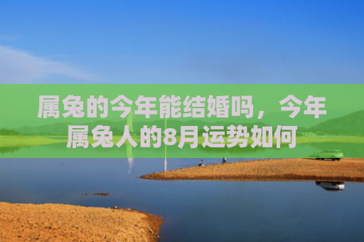 属兔的今年能结婚吗，今年属兔人的8月运势如何