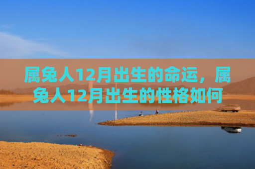属兔人12月出生的命运，属兔人12月出生的性格如何
