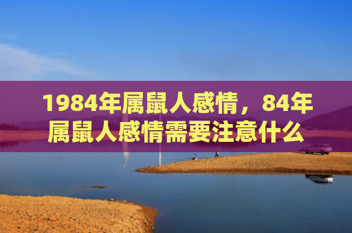 1984年属鼠人感情，84年属鼠人感情需要注意什么
