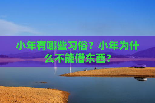 小年有哪些习俗？小年为什么不能借东西？
