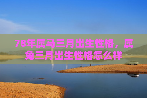 78年属马三月出生性格，属兔三月出生性格怎么样