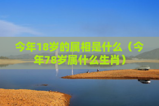 今年18岁的属相是什么（今年78岁属什么生肖）