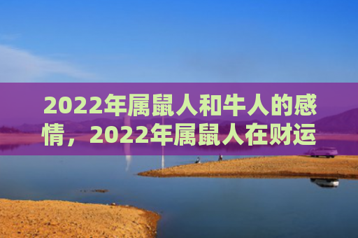 2022年属鼠人和牛人的感情，2022年属鼠人在财运方面需要注意什么