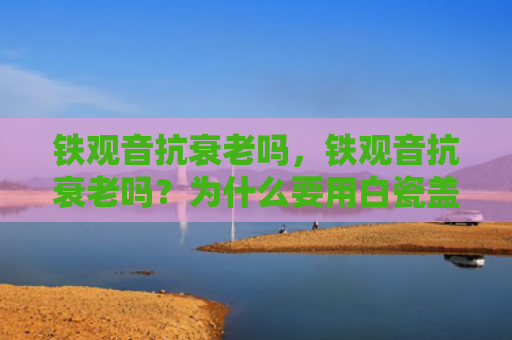 铁观音抗衰老吗，铁观音抗衰老吗？为什么要用白瓷盖碗泡铁观音茶？